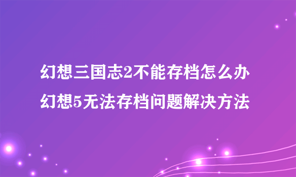 幻想三国志2不能存档怎么办 幻想5无法存档问题解决方法