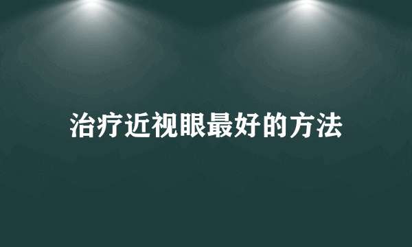 治疗近视眼最好的方法