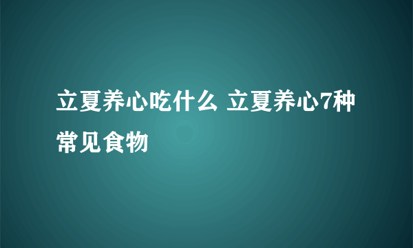 立夏养心吃什么 立夏养心7种常见食物