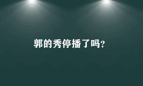 郭的秀停播了吗？