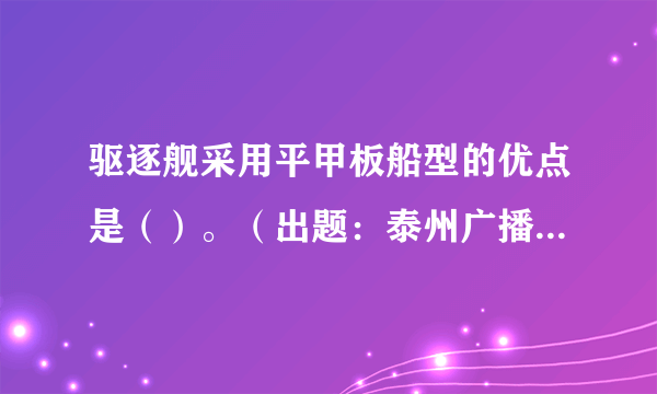 驱逐舰采用平甲板船型的优点是（）。（出题：泰州广播电视台推荐