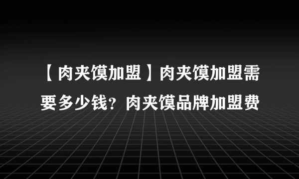 【肉夹馍加盟】肉夹馍加盟需要多少钱？肉夹馍品牌加盟费