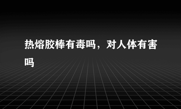 热熔胶棒有毒吗，对人体有害吗