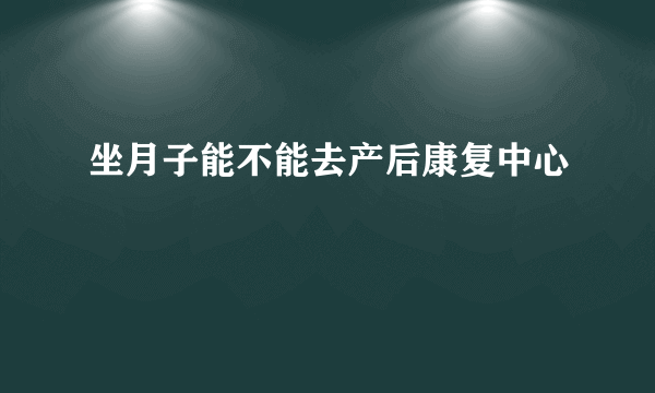 坐月子能不能去产后康复中心