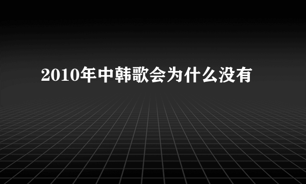 2010年中韩歌会为什么没有