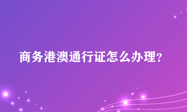 商务港澳通行证怎么办理？