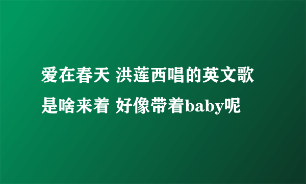 爱在春天 洪莲西唱的英文歌是啥来着 好像带着baby呢