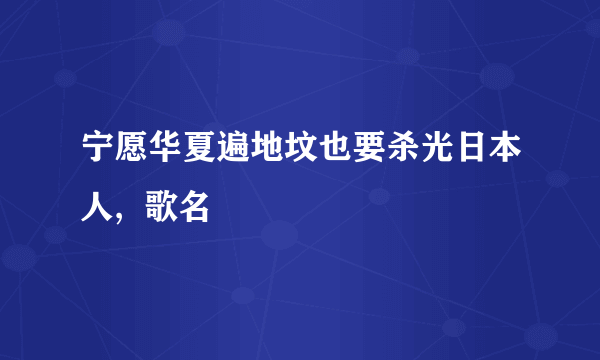 宁愿华夏遍地坟也要杀光日本人,  歌名