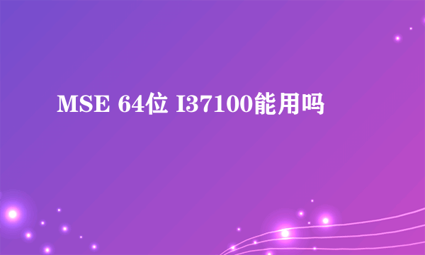 MSE 64位 I37100能用吗