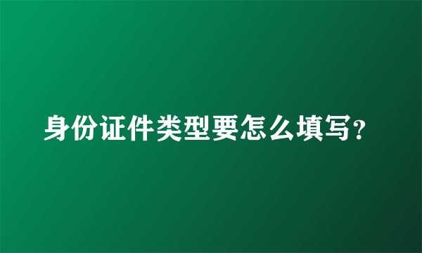 身份证件类型要怎么填写？