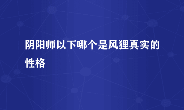 阴阳师以下哪个是风狸真实的性格