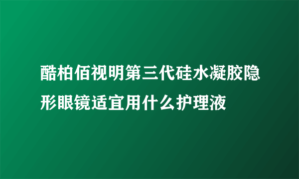 酷柏佰视明第三代硅水凝胶隐形眼镜适宜用什么护理液