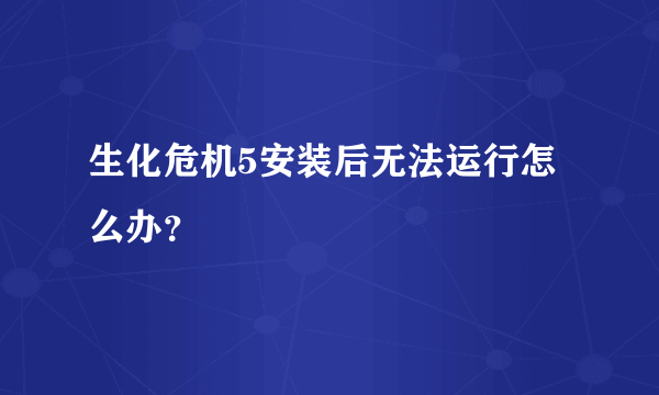 生化危机5安装后无法运行怎么办？