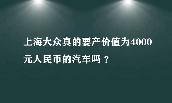 上海大众真的要产价值为4000元人民币的汽车吗 ？