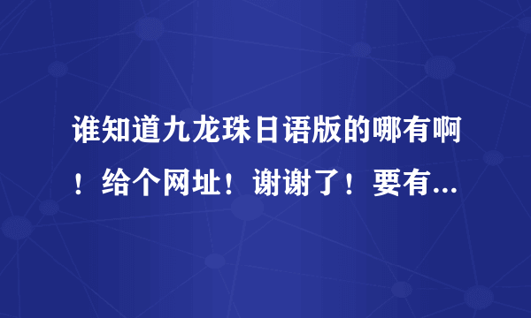 谁知道九龙珠日语版的哪有啊！给个网址！谢谢了！要有字幕的哦！