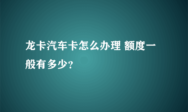 龙卡汽车卡怎么办理 额度一般有多少？