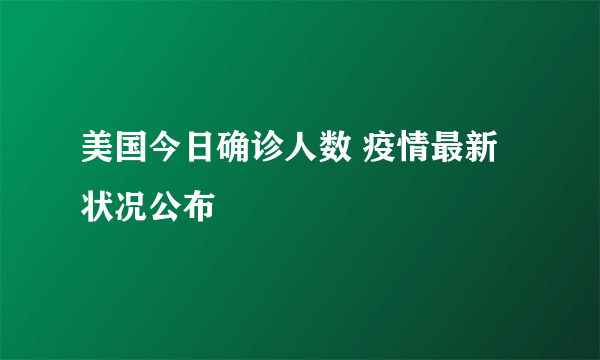 美国今日确诊人数 疫情最新状况公布