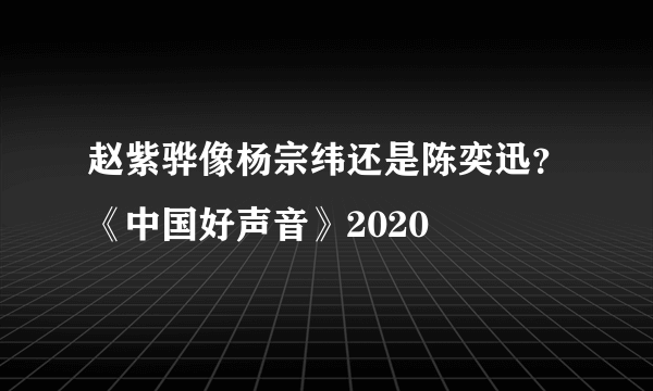 赵紫骅像杨宗纬还是陈奕迅？《中国好声音》2020