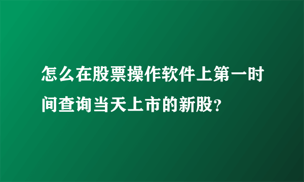 怎么在股票操作软件上第一时间查询当天上市的新股？