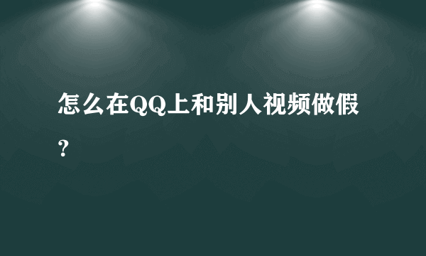 怎么在QQ上和别人视频做假？