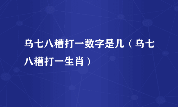 乌七八糟打一数字是几（乌七八糟打一生肖）