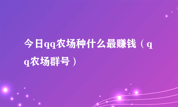 今日qq农场种什么最赚钱（qq农场群号）