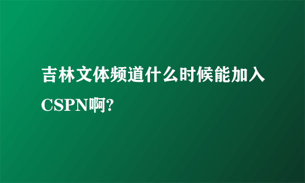 吉林文体频道什么时候能加入CSPN啊?