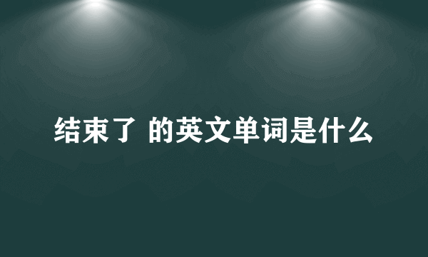 结束了 的英文单词是什么