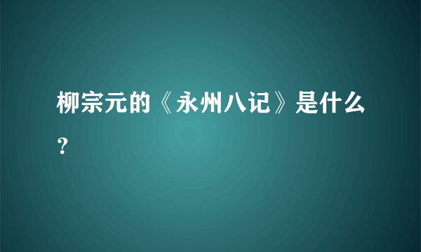 柳宗元的《永州八记》是什么？