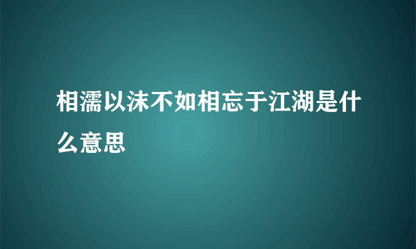 相濡以沫不如相忘于江湖是什么意思