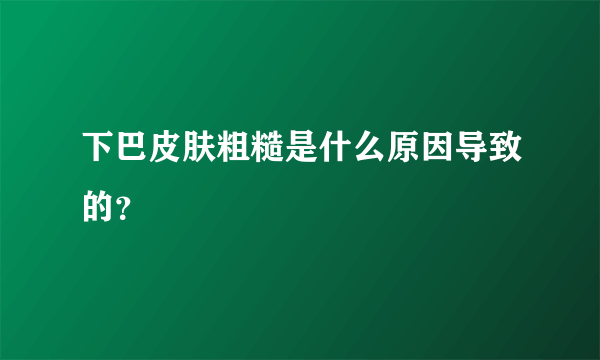 下巴皮肤粗糙是什么原因导致的？