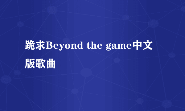 跪求Beyond the game中文版歌曲