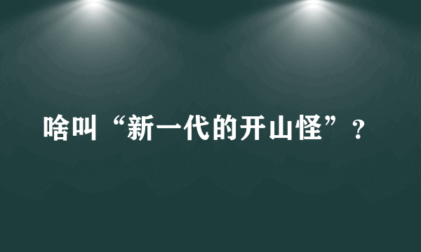 啥叫“新一代的开山怪”？