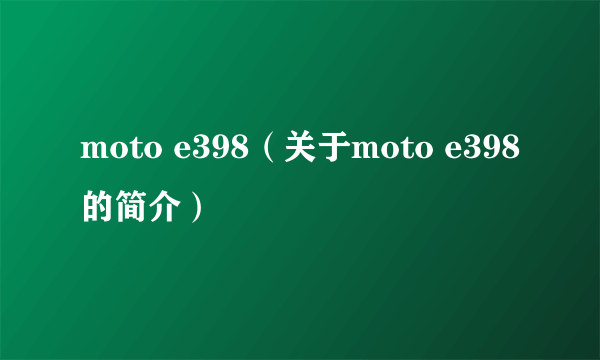 moto e398（关于moto e398的简介）