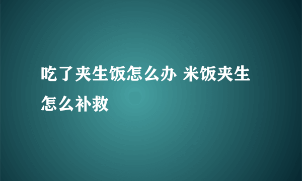 吃了夹生饭怎么办 米饭夹生怎么补救