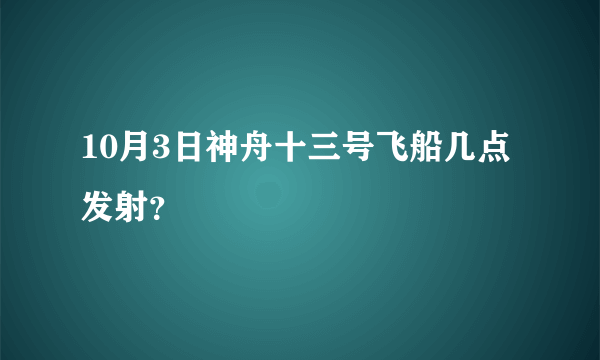 10月3日神舟十三号飞船几点发射？