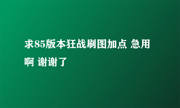 求85版本狂战刷图加点 急用啊 谢谢了