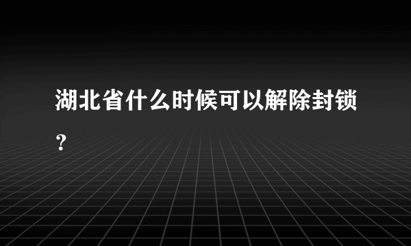 湖北省什么时候可以解除封锁？