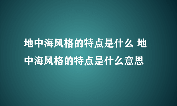 地中海风格的特点是什么 地中海风格的特点是什么意思