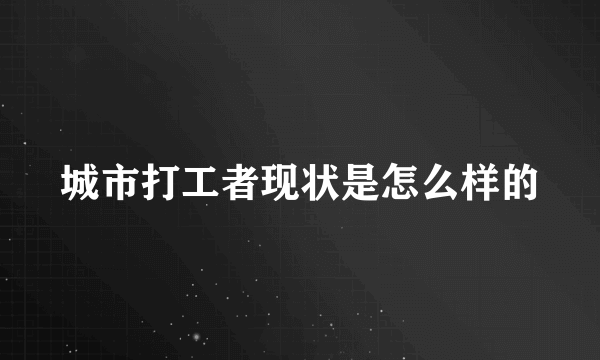 城市打工者现状是怎么样的