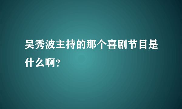 吴秀波主持的那个喜剧节目是什么啊？