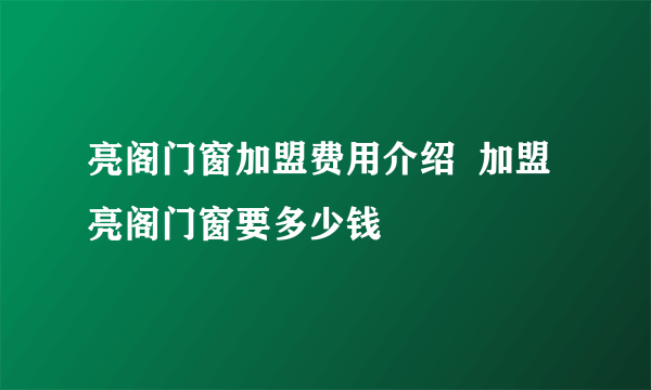 亮阁门窗加盟费用介绍  加盟亮阁门窗要多少钱