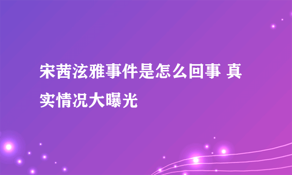 宋茜泫雅事件是怎么回事 真实情况大曝光