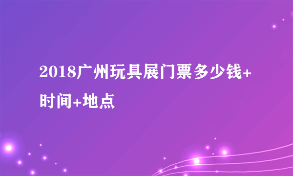 2018广州玩具展门票多少钱+时间+地点