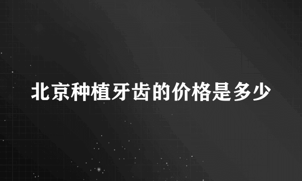 北京种植牙齿的价格是多少