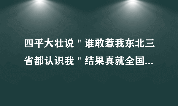 四平大壮说＂谁敢惹我东北三省都认识我＂结果真就全国人都认识了？