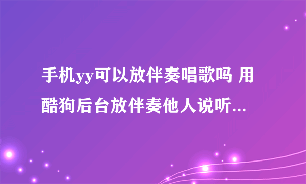 手机yy可以放伴奏唱歌吗 用酷狗后台放伴奏他人说听不到伴奏