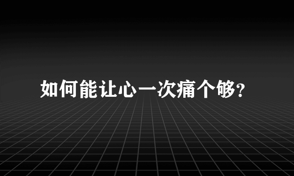 如何能让心一次痛个够？