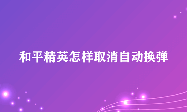 和平精英怎样取消自动换弹