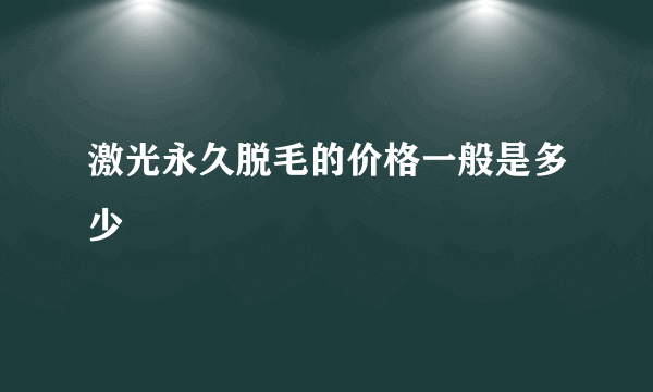 激光永久脱毛的价格一般是多少